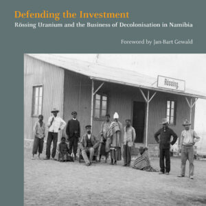 Defending the Investment. Rössing Uranium and the Business of Decolonisation in Namibia